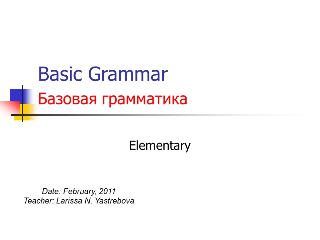 Basic Grammar Базовая грамматика Elementary Date: February, 2011 Teacher: Larissa N. Yastrebova